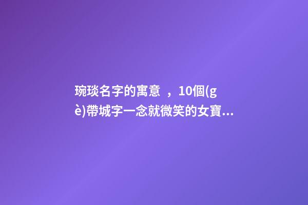 琬琰名字的寓意，10個(gè)帶城字一念就微笑的女寶寶名